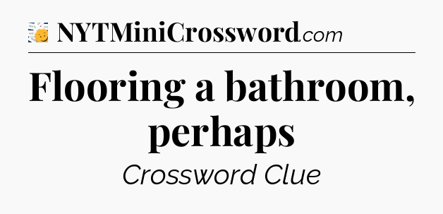 Flooring a bathroom, perhaps - 7 Little Words