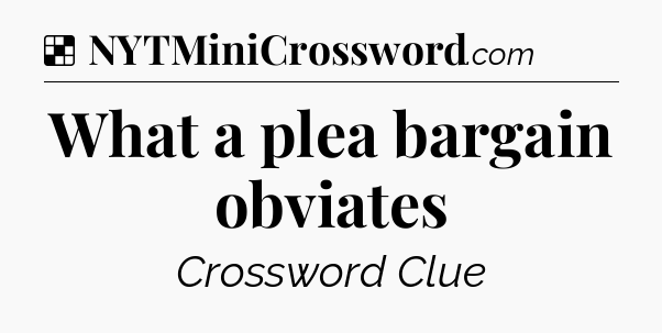 Solution: What a plea bargain obviates - NYT Crossword