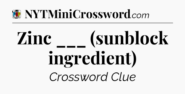 Zinc ___ (sunblock ingredient) Crossword Clue