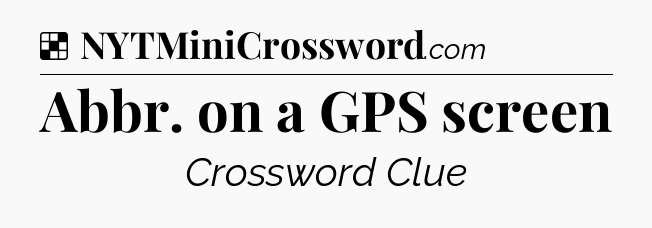 Solution: Abbr. on a GPS screen - NYT Crossword