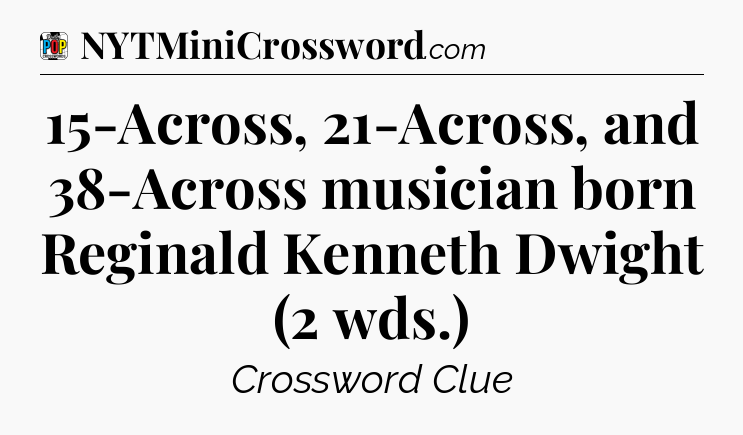 15-Across, 21-Across, and 38-Across musician born Reginald Kenneth Dwight (2 wds.) Crossword Clue