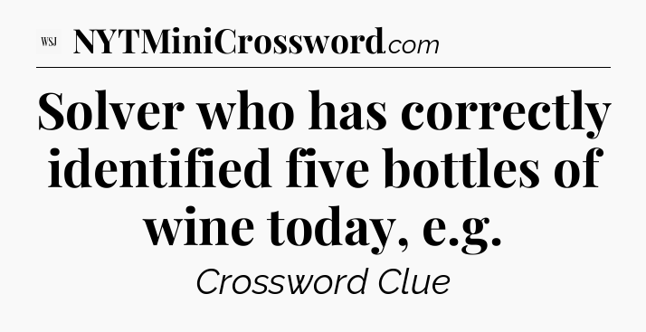 Solver who has correctly identified five bottles of wine today, e.g - WSJ Crossword