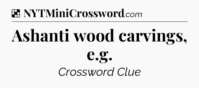 Solution: Ashanti wood carvings, e.g - NYT Crossword