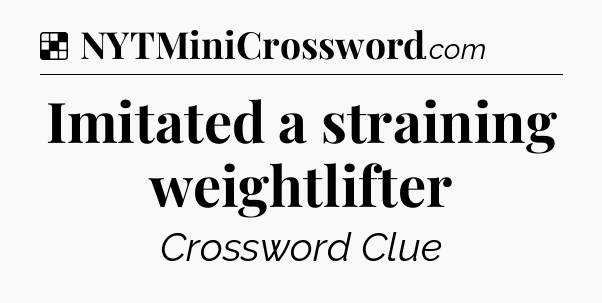 Solution: Imitated a straining weightlifter - NYT Crossword
