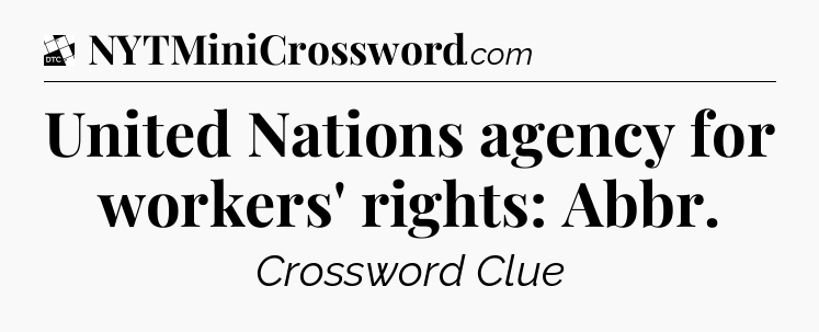 United Nations agency for workers' rights: Abbr - Daily Themed Mini Crossword