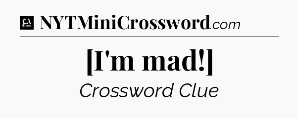 [I'm mad!] - LA Times Crossword