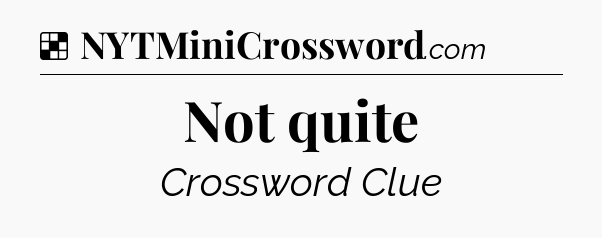 Solution: Not quite - NYT Crossword