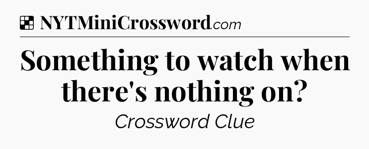 Solution: Something to watch when there's nothing on - NYT Crossword