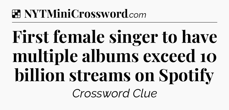 Solution: First female singer to have multiple albums exceed 10 billion streams on Spotify - NYT Crossword