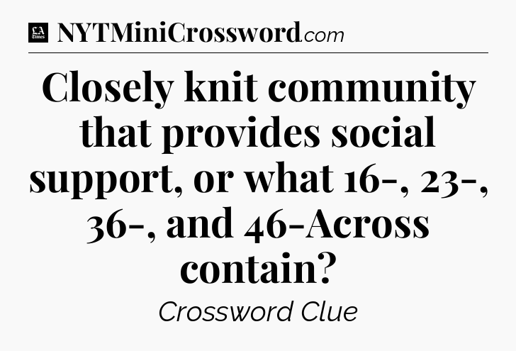 Closely knit community that provides social support, or what 16-, 23-, 36-, and 46-Across contain - LA Times Crossword