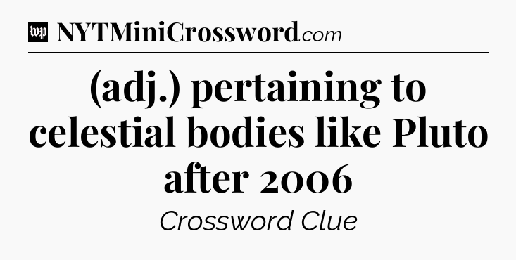 (adj.) pertaining to celestial bodies like Pluto after 2006 Crossword Clue