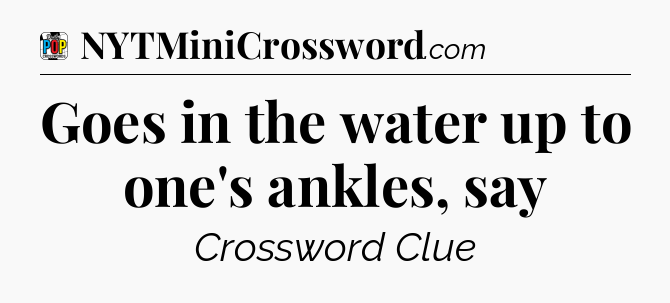 Goes in the water up to one's ankles, say Crossword Clue