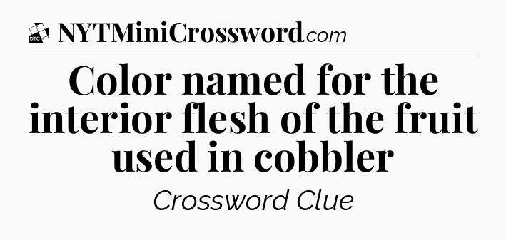 Color named for the interior flesh of the fruit used in cobbler - Daily Themed Classic Crossword