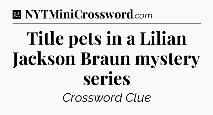Title pets in a Lilian Jackson Braun mystery series - LA Times Crossword