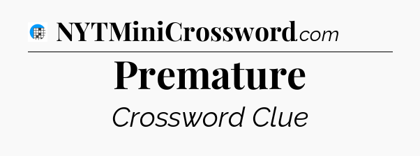 Premature Crossword Clue