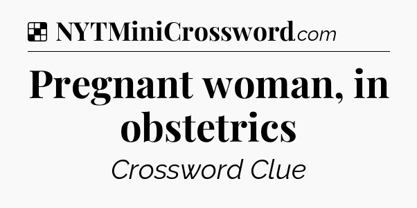 Solution: Pregnant woman, in obstetrics - NYT Crossword