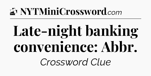 Late-night banking convenience: Abbr - Daily Themed Classic Crossword
