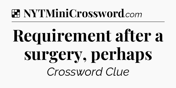 Solution: Requirement after a surgery, perhaps - NYT Crossword