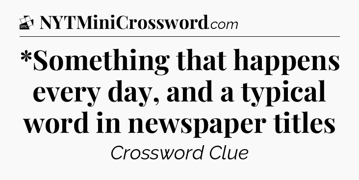 *Something that happens every day, and a typical word in newspaper titles - Daily Themed Classic Crossword