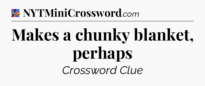 Makes a chunky blanket, perhaps Crossword Clue