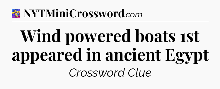 Wind powered boats 1st appeared in ancient Egypt Codycross