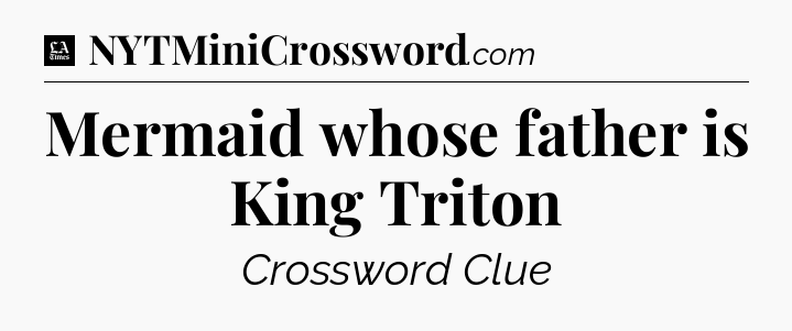 Mermaid whose father is King Triton - LA Times Crossword