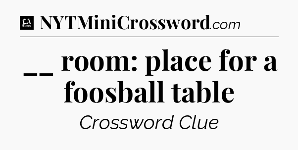 __ room: place for a foosball table - LA Times Crossword