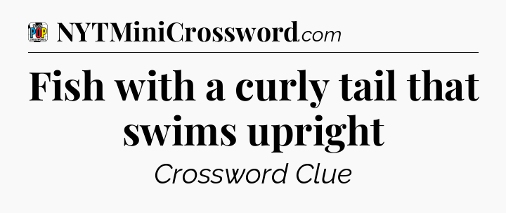 Fish with a curly tail that swims upright Crossword Clue