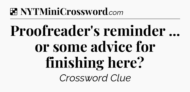 Solution: Proofreader's reminder ... or some advice for finishing here - NYT Crossword