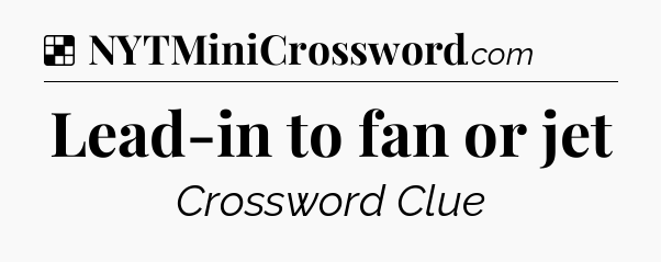 Solution: Lead-in to fan or jet - NYT Crossword