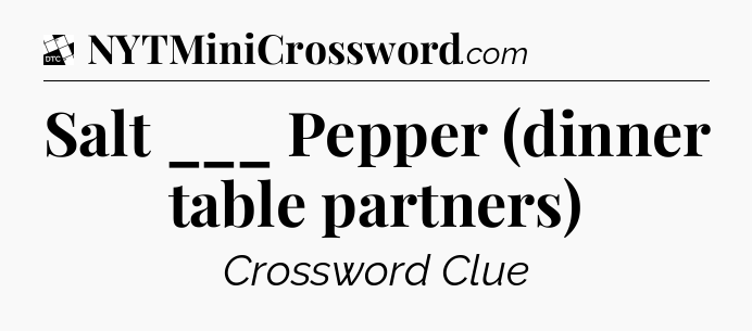 Salt ___ Pepper (dinner table partners) - Daily Themed Classic Crossword