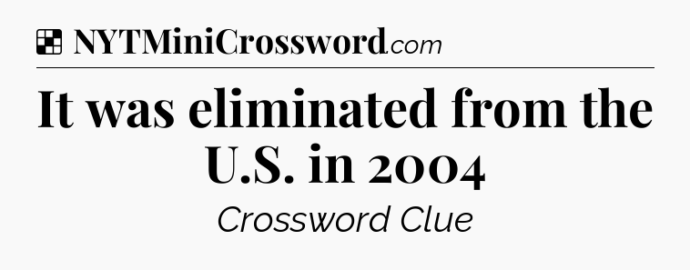 Solution: It was eliminated from the U.S. in 2004 - NYT Crossword
