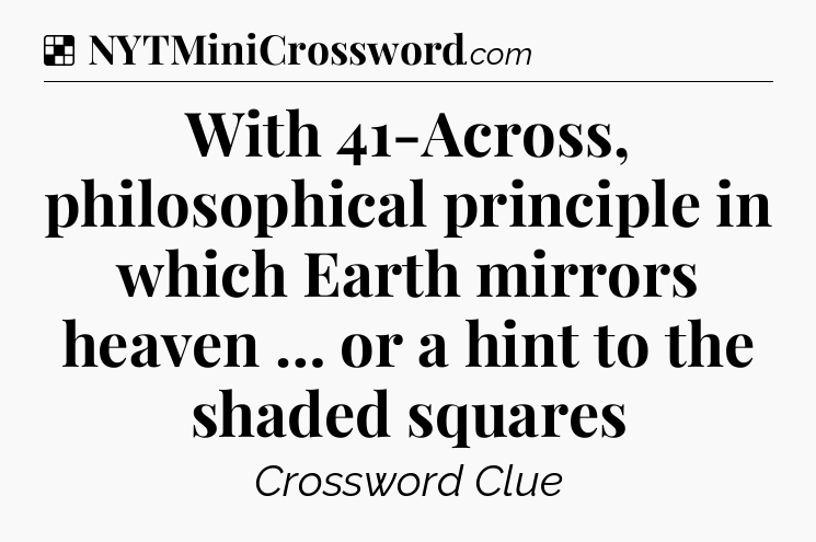 Solution: With 41-Across, philosophical principle in which Earth mirrors heaven … or a hint to the shaded squares - NYT Crossword