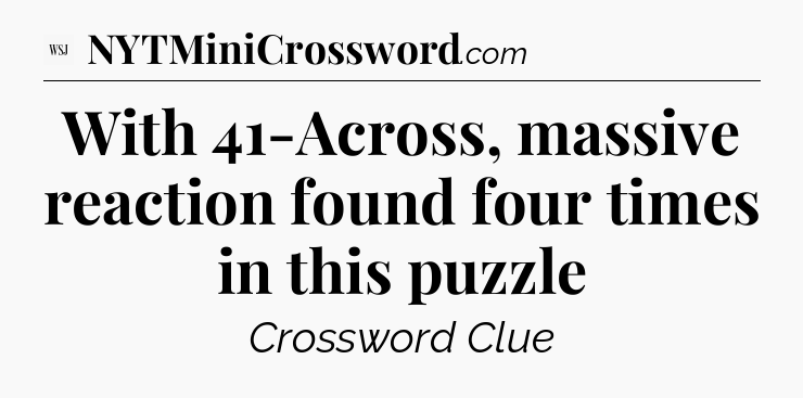 With 41-Across, massive reaction found four times in this puzzle - WSJ Crossword