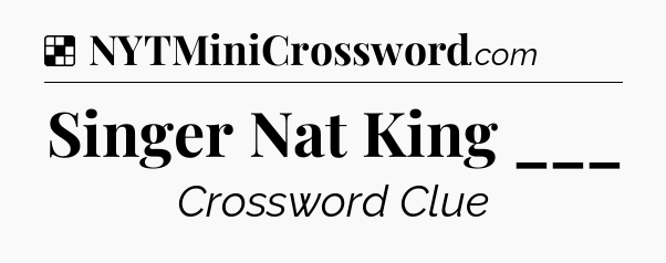 Solution: Singer Nat King ___ - NYT Crossword
