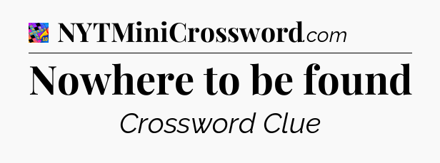 Nowhere to be found Crossword Clue