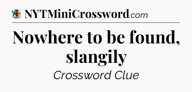 Nowhere to be found, slangily Crossword Clue