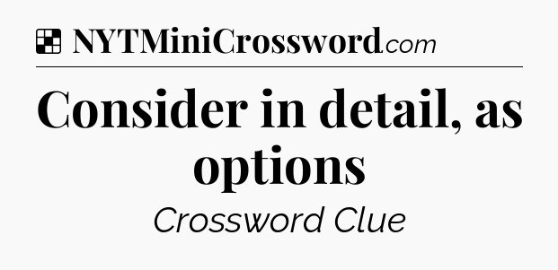 Solution: Consider in detail, as options - NYT Crossword