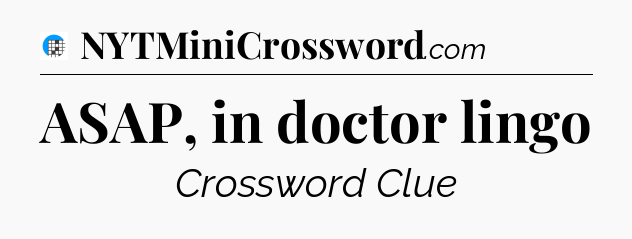 ASAP, in doctor lingo Crossword Clue