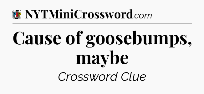 Cause of goosebumps, maybe Crossword Clue