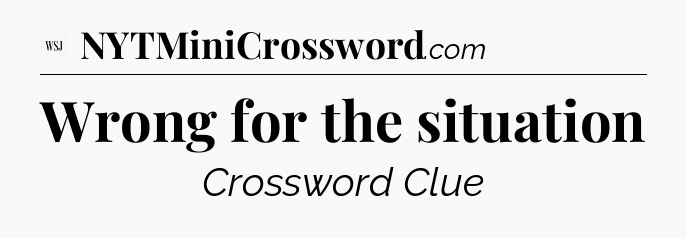 Wrong for the situation - WSJ Crossword