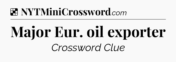 Solution: Major Eur. oil exporter - NYT Crossword
