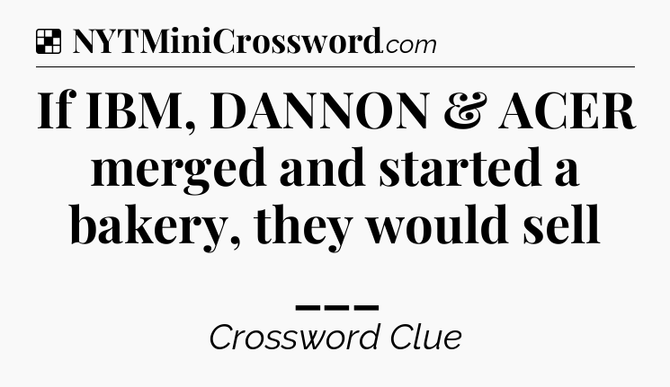 Solution: If IBM, DANNON & ACER merged and started a bakery, they would sell ___ - NYT Crossword