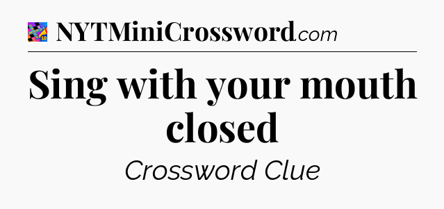 Sing with your mouth closed Crossword Clue