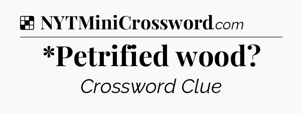 Solution: *Petrified wood - NYT Crossword