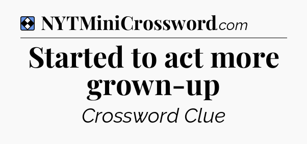 Solution: Started to act more grown-up - NYT Mini Crossword