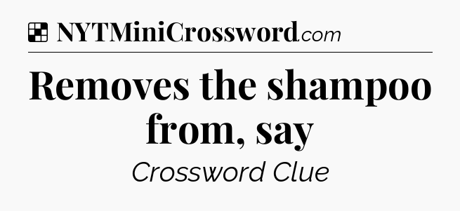 Solution: Removes the shampoo from, say - NYT Crossword