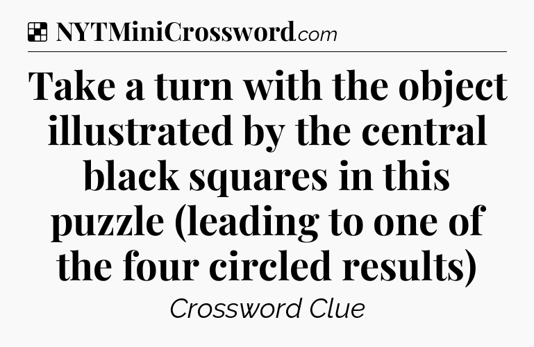 Solution: Take a turn with the object illustrated by the central black squares in this puzzle (leading to one of the four circled results) - NYT Crossword