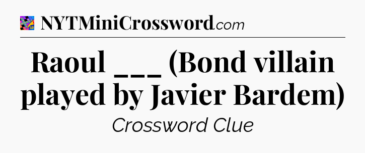 Raoul ___ (Bond villain played by Javier Bardem) Crossword Clue
