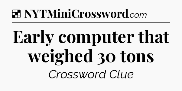 Solution: Early computer that weighed 30 tons - NYT Crossword